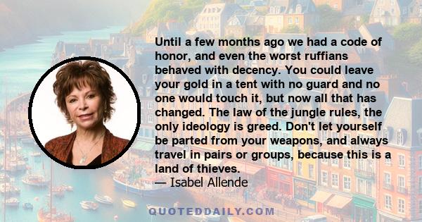 Until a few months ago we had a code of honor, and even the worst ruffians behaved with decency. You could leave your gold in a tent with no guard and no one would touch it, but now all that has changed. The law of the