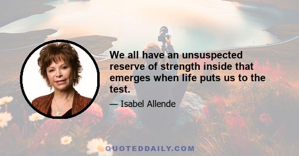 We all have an unsuspected reserve of strength inside that emerges when life puts us to the test.