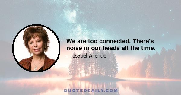 We are too connected. There's noise in our heads all the time.