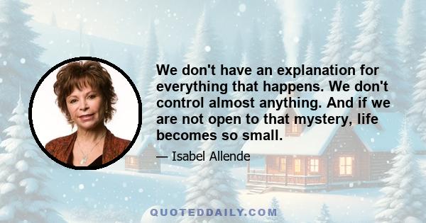 We don't have an explanation for everything that happens. We don't control almost anything. And if we are not open to that mystery, life becomes so small.