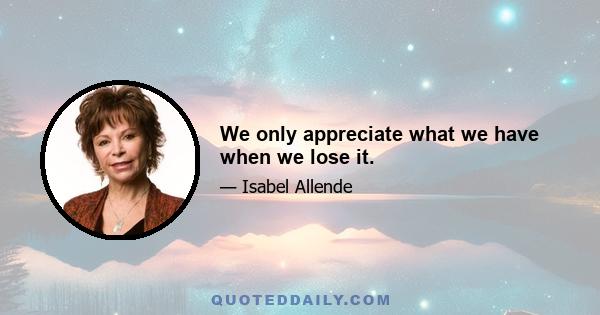 We only appreciate what we have when we lose it.