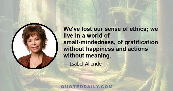 We've lost our sense of ethics; we live in a world of small-mindedness, of gratification without happiness and actions without meaning.