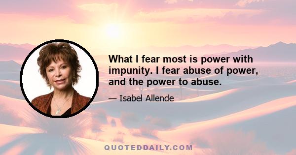 What I fear most is power with impunity. I fear abuse of power, and the power to abuse.