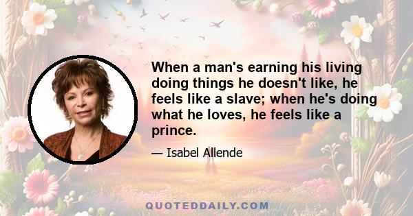 When a man's earning his living doing things he doesn't like, he feels like a slave; when he's doing what he loves, he feels like a prince.