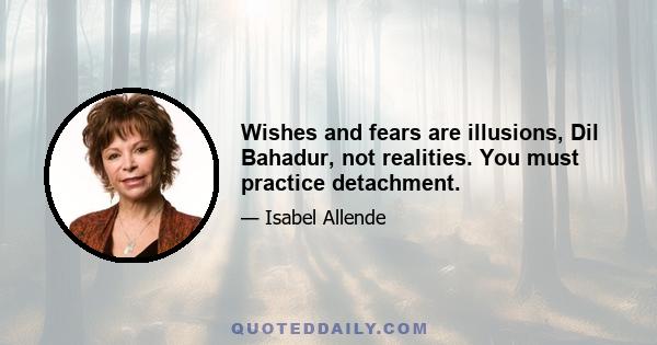 Wishes and fears are illusions, Dil Bahadur, not realities. You must practice detachment.