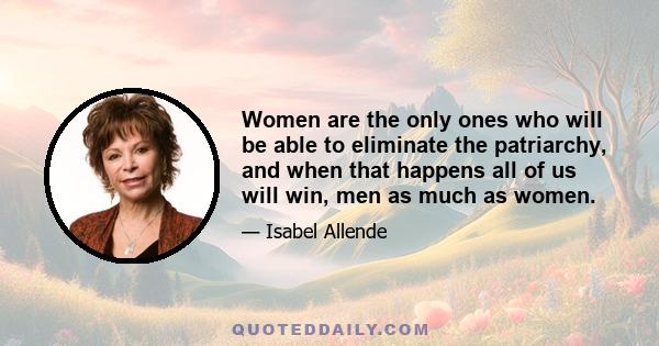 Women are the only ones who will be able to eliminate the patriarchy, and when that happens all of us will win, men as much as women.