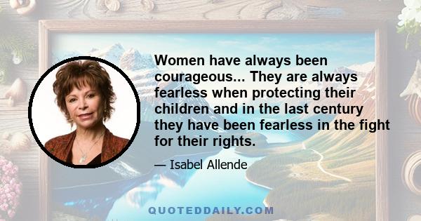 Women have always been courageous... They are always fearless when protecting their children and in the last century they have been fearless in the fight for their rights.