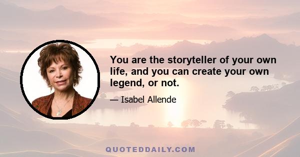 You are the storyteller of your own life, and you can create your own legend, or not.