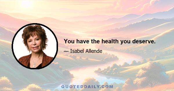 You have the health you deserve.