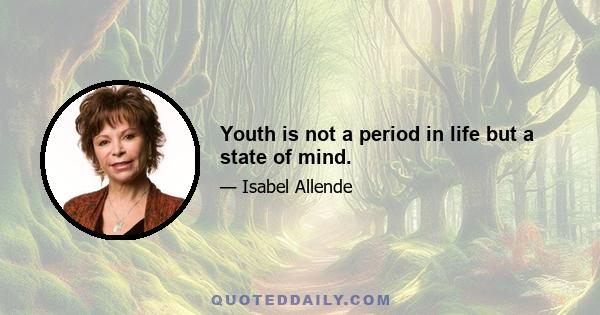 Youth is not a period in life but a state of mind.