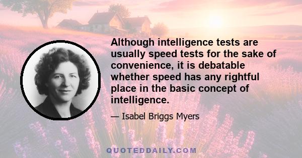 Although intelligence tests are usually speed tests for the sake of convenience, it is debatable whether speed has any rightful place in the basic concept of intelligence.