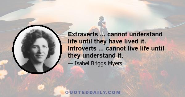 Extraverts ... cannot understand life until they have lived it. Introverts ... cannot live life until they understand it.