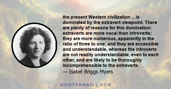 the present Western civilization ... is dominated by the extravert viewpoint. There are plenty of reasons for this domination: extraverts are more vocal than introverts; they are more numerous, apparently in the ratio