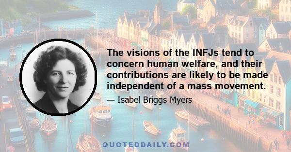 The visions of the INFJs tend to concern human welfare, and their contributions are likely to be made independent of a mass movement.