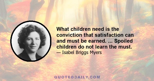 What children need is the conviction that satisfaction can and must be earned. ... Spoiled children do not learn the must.