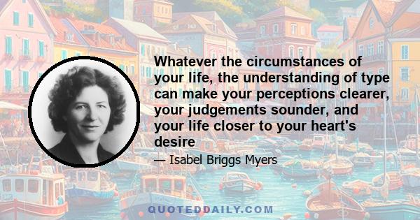 Whatever the circumstances of your life, the understanding of type can make your perceptions clearer, your judgements sounder, and your life closer to your heart's desire