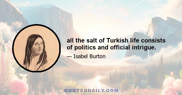 all the salt of Turkish life consists of politics and official intrigue.