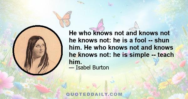 He who knows not and knows not he knows not: he is a fool -- shun him. He who knows not and knows he knows not: he is simple -- teach him.