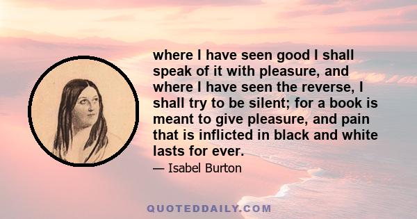 where I have seen good I shall speak of it with pleasure, and where I have seen the reverse, I shall try to be silent; for a book is meant to give pleasure, and pain that is inflicted in black and white lasts for ever.