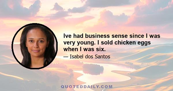 Ive had business sense since I was very young. I sold chicken eggs when I was six.