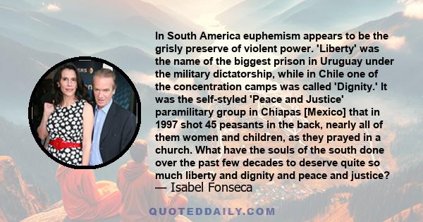 In South America euphemism appears to be the grisly preserve of violent power. 'Liberty' was the name of the biggest prison in Uruguay under the military dictatorship, while in Chile one of the concentration camps was