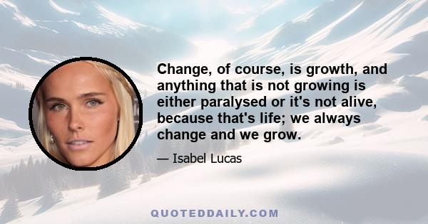 Change, of course, is growth, and anything that is not growing is either paralysed or it's not alive, because that's life; we always change and we grow.