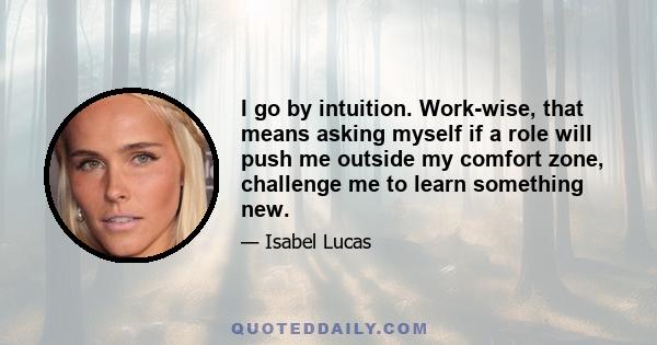 I go by intuition. Work-wise, that means asking myself if a role will push me outside my comfort zone, challenge me to learn something new.