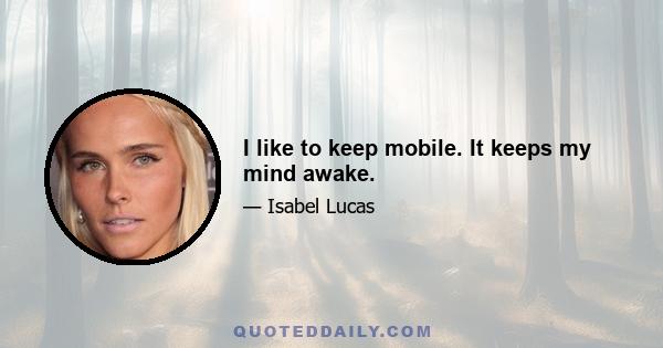 I like to keep mobile. It keeps my mind awake.