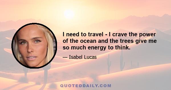 I need to travel - I crave the power of the ocean and the trees give me so much energy to think.