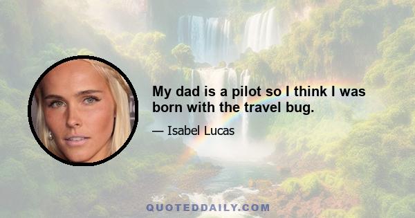 My dad is a pilot so I think I was born with the travel bug.