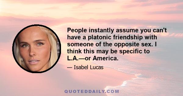 People instantly assume you can't have a platonic friendship with someone of the opposite sex. I think this may be specific to L.A.—or America.