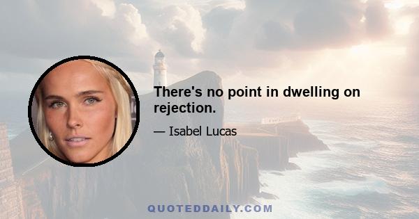 There's no point in dwelling on rejection.