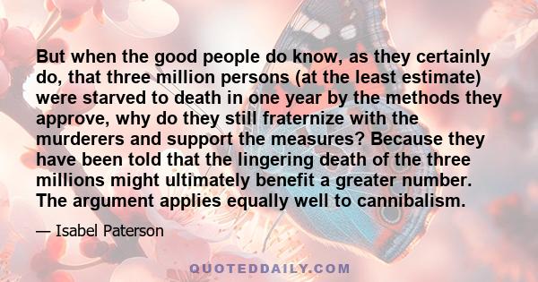 But when the good people do know, as they certainly do, that three million persons (at the least estimate) were starved to death in one year by the methods they approve, why do they still fraternize with the murderers