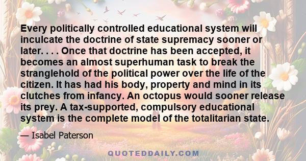 Every politically controlled educational system will inculcate the doctrine of state supremacy sooner or later. . . . Once that doctrine has been accepted, it becomes an almost superhuman task to break the stranglehold