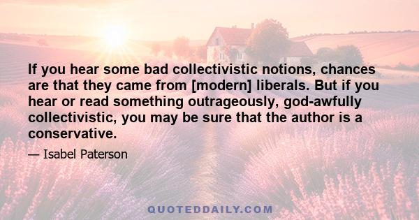 If you hear some bad collectivistic notions, chances are that they came from [modern] liberals. But if you hear or read something outrageously, god-awfully collectivistic, you may be sure that the author is a