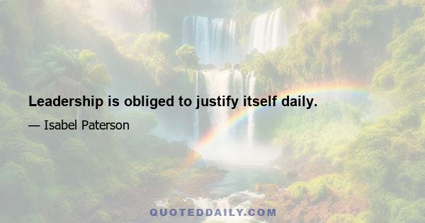 Leadership is obliged to justify itself daily.