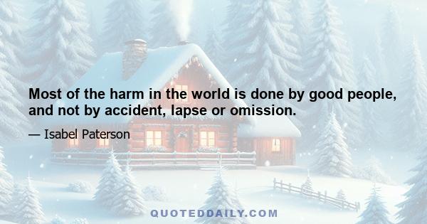 Most of the harm in the world is done by good people, and not by accident, lapse or omission.