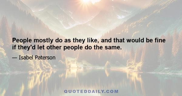 People mostly do as they like, and that would be fine if they'd let other people do the same.