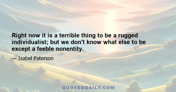 Right now it is a terrible thing to be a rugged individualist; but we don't know what else to be except a feeble nonentity.