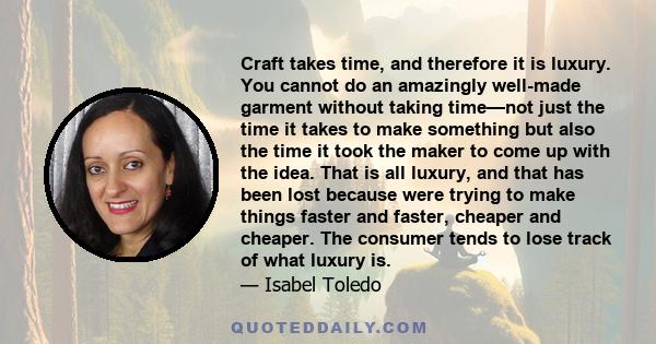 Craft takes time, and therefore it is luxury. You cannot do an amazingly well-made garment without taking time—not just the time it takes to make something but also the time it took the maker to come up with the idea.