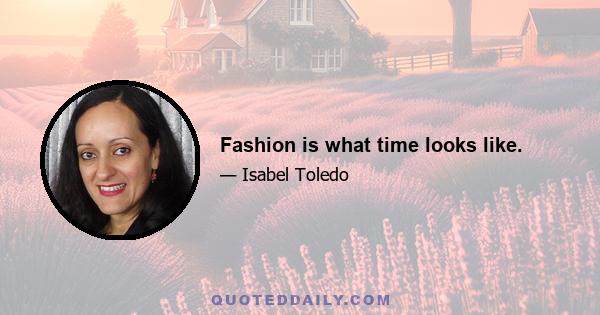 Fashion is what time looks like.