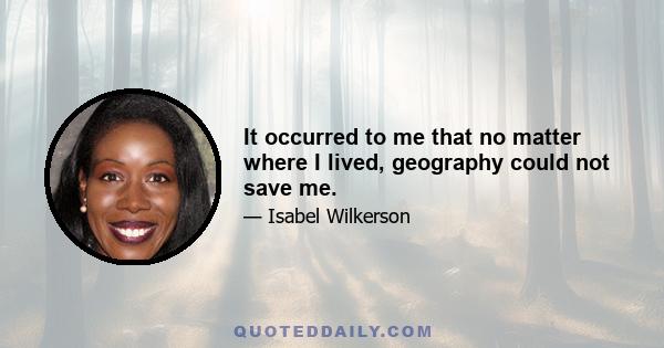 It occurred to me that no matter where I lived, geography could not save me.