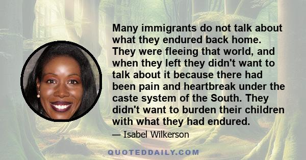 Many immigrants do not talk about what they endured back home. They were fleeing that world, and when they left they didn't want to talk about it because there had been pain and heartbreak under the caste system of the