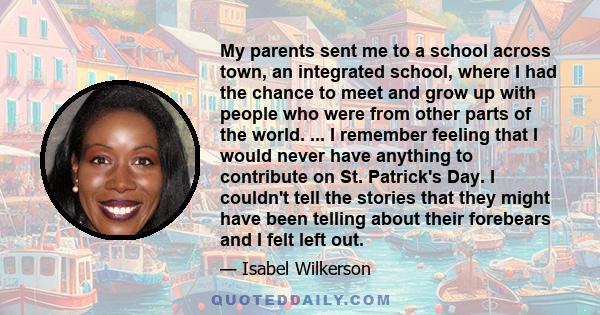 My parents sent me to a school across town, an integrated school, where I had the chance to meet and grow up with people who were from other parts of the world. ... I remember feeling that I would never have anything to 