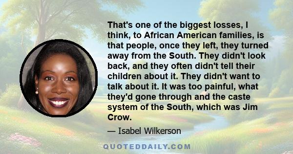 That's one of the biggest losses, I think, to African American families, is that people, once they left, they turned away from the South. They didn't look back, and they often didn't tell their children about it. They