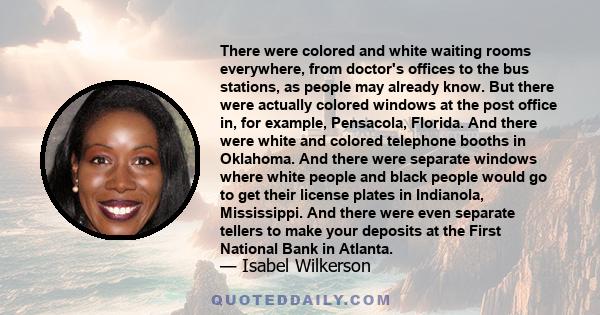 There were colored and white waiting rooms everywhere, from doctor's offices to the bus stations, as people may already know. But there were actually colored windows at the post office in, for example, Pensacola,