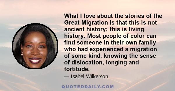 What I love about the stories of the Great Migration is that this is not ancient history; this is living history. Most people of color can find someone in their own family who had experienced a migration of some kind,