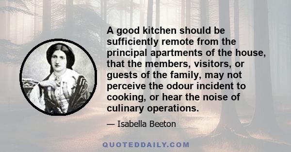 A good kitchen should be sufficiently remote from the principal apartments of the house, that the members, visitors, or guests of the family, may not perceive the odour incident to cooking, or hear the noise of culinary 