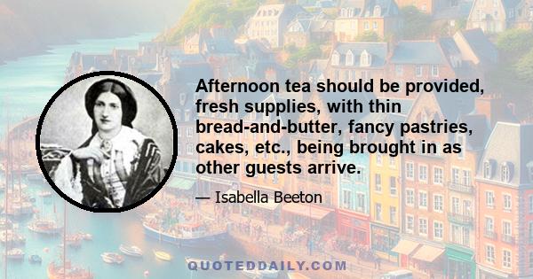 Afternoon tea should be provided, fresh supplies, with thin bread-and-butter, fancy pastries, cakes, etc., being brought in as other guests arrive.