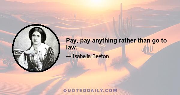 Pay, pay anything rather than go to law.